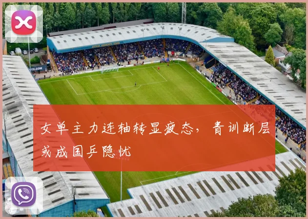 女单主力连轴转显疲态，青训断层或成国乒隐忧