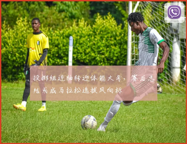 投掷组连轴转迎体能大考，赛后总结或成马拉松选拔风向标