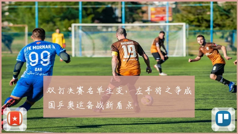 双打决赛名单生变，左手将之争成国乒奥运备战新看点