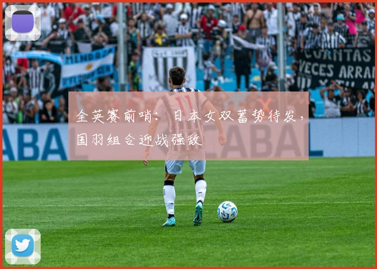 全英赛前哨：日本女双蓄势待发，国羽组合迎战强敌
