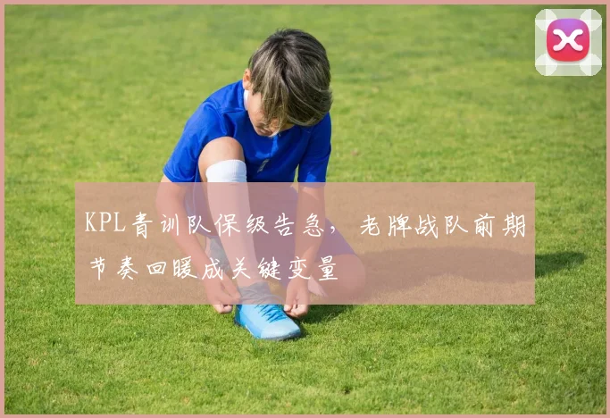 KPL青训队保级告急，老牌战队前期节奏回暖成关键变量