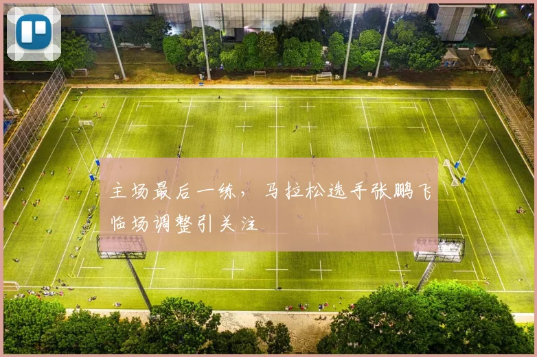 主场最后一练，马拉松选手张鹏飞临场调整引关注