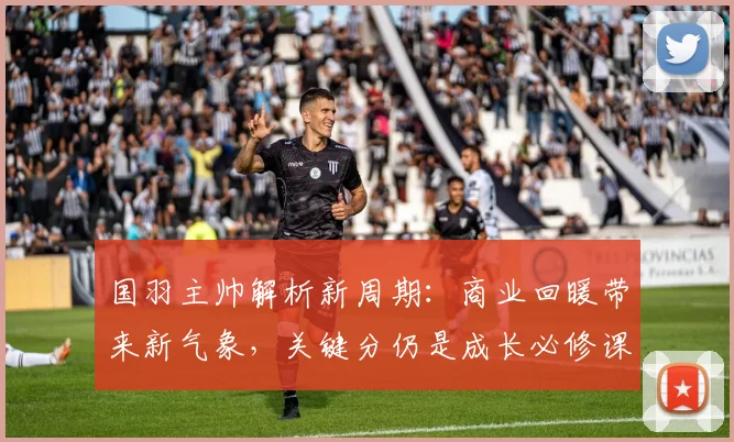国羽主帅解析新周期：商业回暖带来新气象，关键分仍是成长必修课