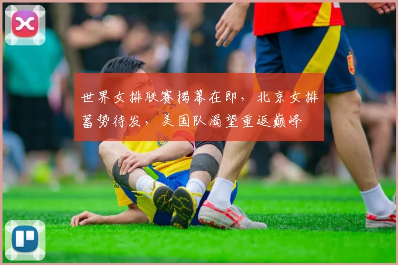 世界女排联赛揭幕在即，北京女排蓄势待发，美国队渴望重返巅峰