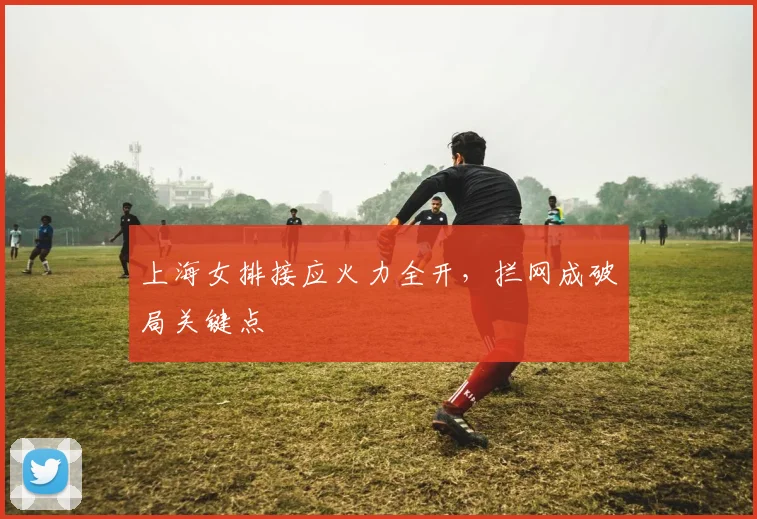 上海女排接应火力全开，拦网成破局关键点