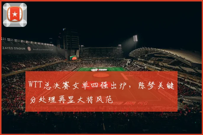 WTT总决赛女单四强出炉，陈梦关键分处理再显大将风范