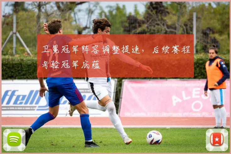 卫冕冠军阵容调整提速，后续赛程考验冠军底蕴