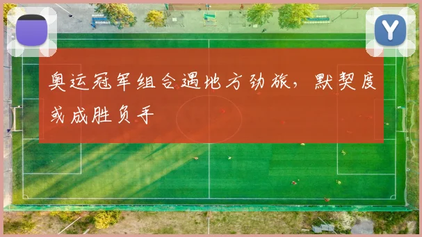 奥运冠军组合遇地方劲旅，默契度或成胜负手