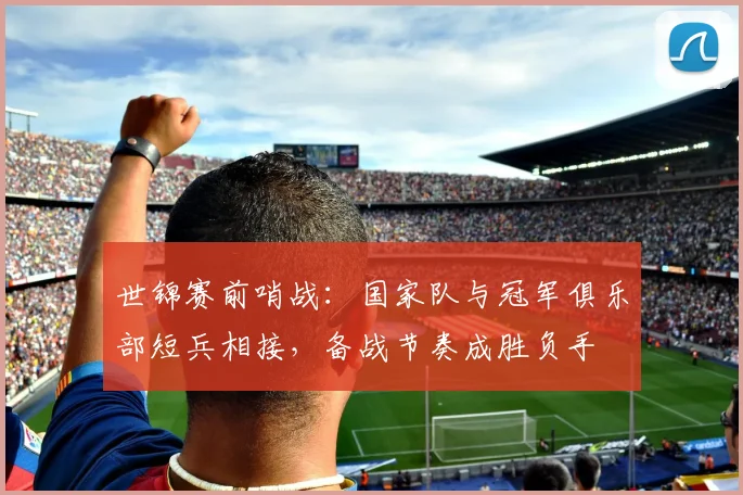 世锦赛前哨战：国家队与冠军俱乐部短兵相接，备战节奏成胜负手