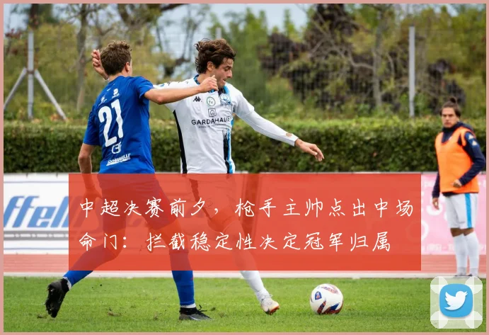 中超决赛前夕，枪手主帅点出中场命门：拦截稳定性决定冠军归属
