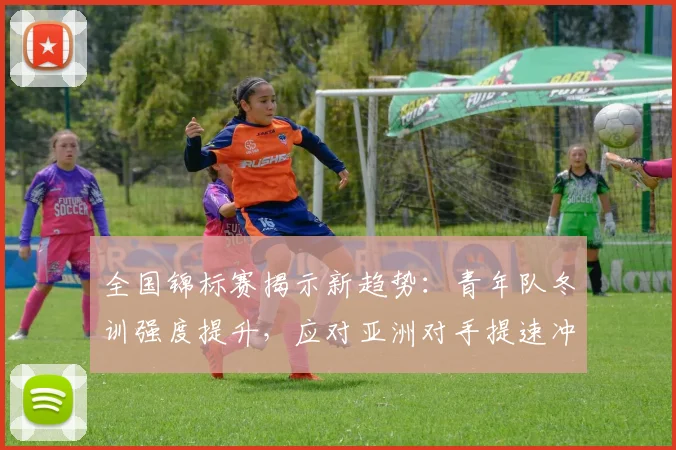 全国锦标赛揭示新趋势：青年队冬训强度提升，应对亚洲对手提速冲击