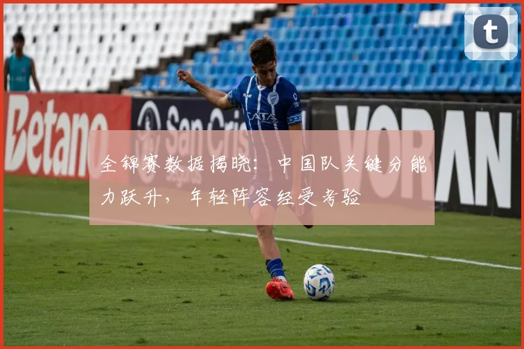 全锦赛数据揭晓：中国队关键分能力跃升，年轻阵容经受考验