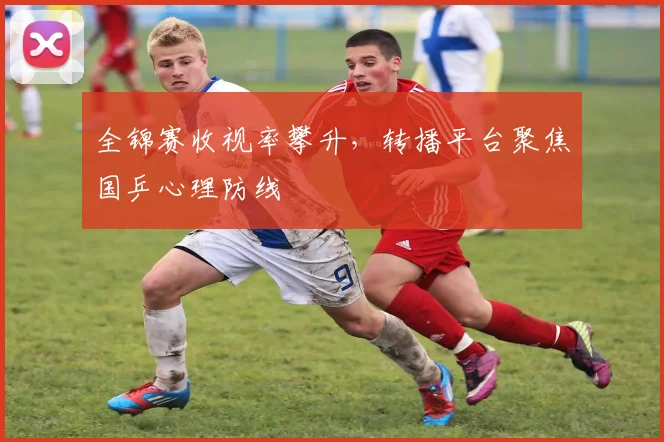全锦赛收视率攀升，转播平台聚焦国乒心理防线