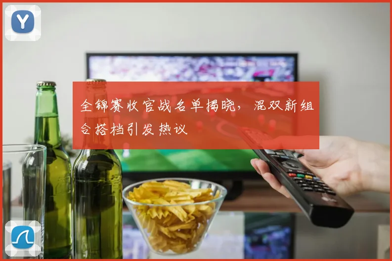 全锦赛收官战名单揭晓，混双新组合搭档引发热议