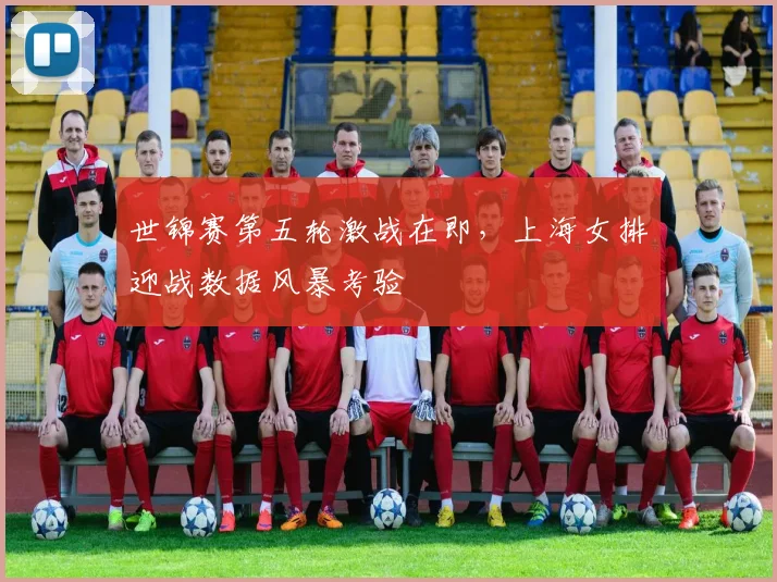 世锦赛第五轮激战在即，上海女排迎战数据风暴考验