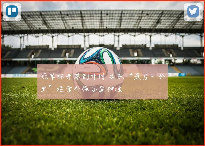 冠军杯开赛倒计时 各队“最后一公里”运营补强各显神通