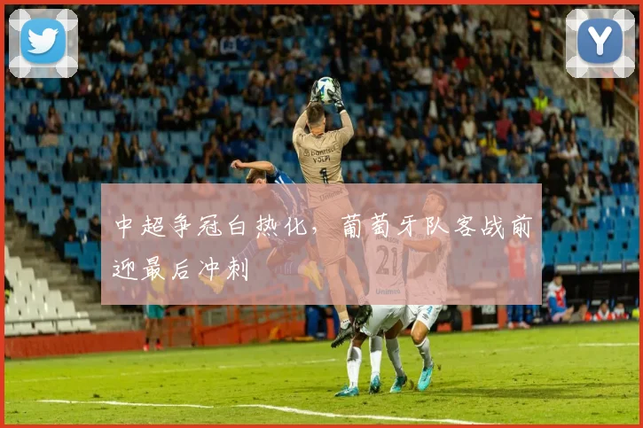 中超争冠白热化，葡萄牙队客战前迎最后冲刺
