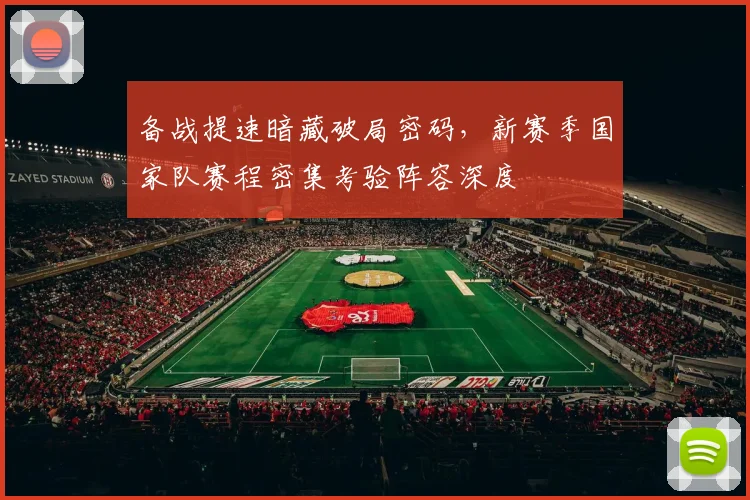 备战提速暗藏破局密码，新赛季国家队赛程密集考验阵容深度