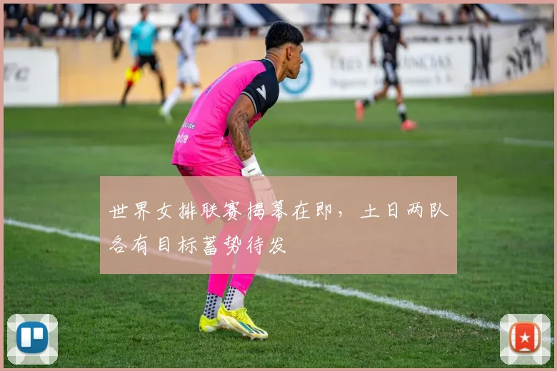 世界女排联赛揭幕在即，土日两队各有目标蓄势待发