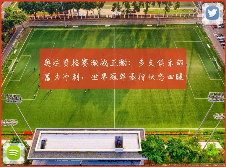 奥运资格赛激战正酣：多支俱乐部蓄力冲刺，世界冠军亟待状态回暖