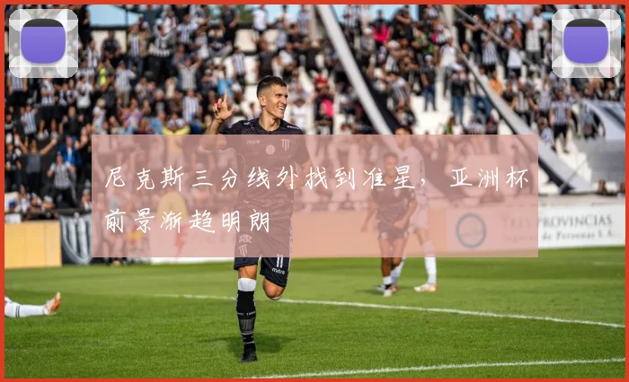 尼克斯三分线外找到准星，亚洲杯前景渐趋明朗