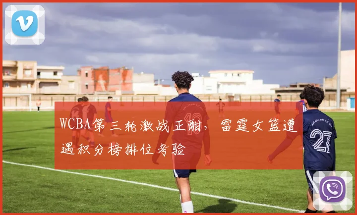 WCBA第三轮激战正酣，雷霆女篮遭遇积分榜排位考验