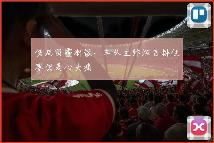 伤病阴霾渐散，车队主帅坦言排位赛仍是心头痛