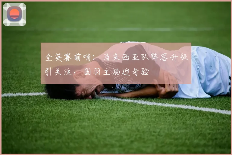 全英赛前哨：马来西亚队阵容升级引关注，国羽主场迎考验