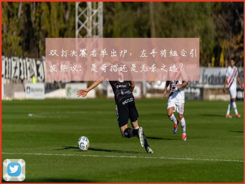 双打决赛名单出炉，左手将组合引发热议：是奇招还是无奈之选？