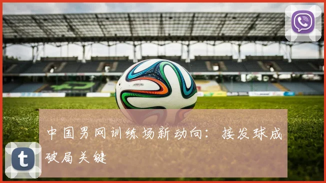中国男网训练场新动向：接发球成破局关键