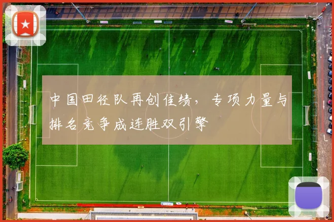 中国田径队再创佳绩，专项力量与排名竞争成连胜双引擎