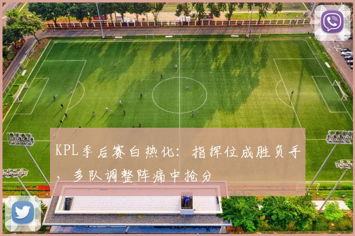 KPL季后赛白热化：指挥位成胜负手，多队调整阵痛中抢分