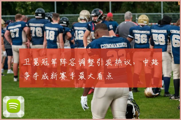 卫冕冠军阵容调整引发热议，中路争夺成新赛季最大看点