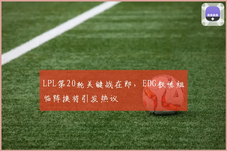 LPL第20轮关键战在即，EDG教练组临阵换将引发热议