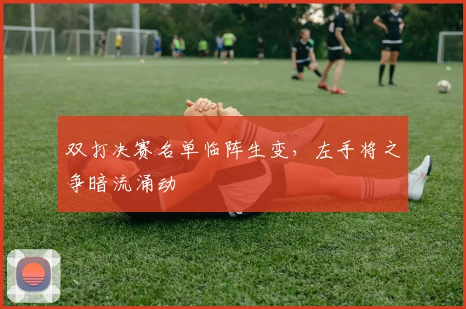 双打决赛名单临阵生变，左手将之争暗流涌动