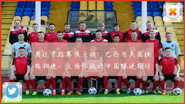 奥运资格赛焦点战：巴西与美国狭路相逢，主场作战的中国球迷期待巅峰对决