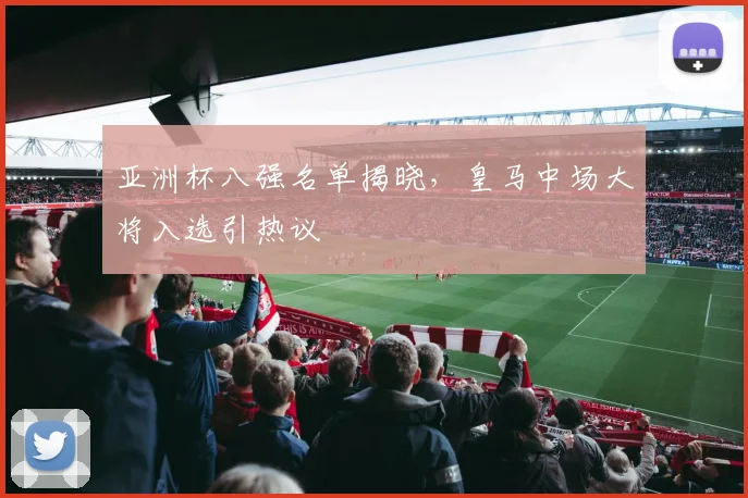亚洲杯八强名单揭晓，皇马中场大将入选引热议